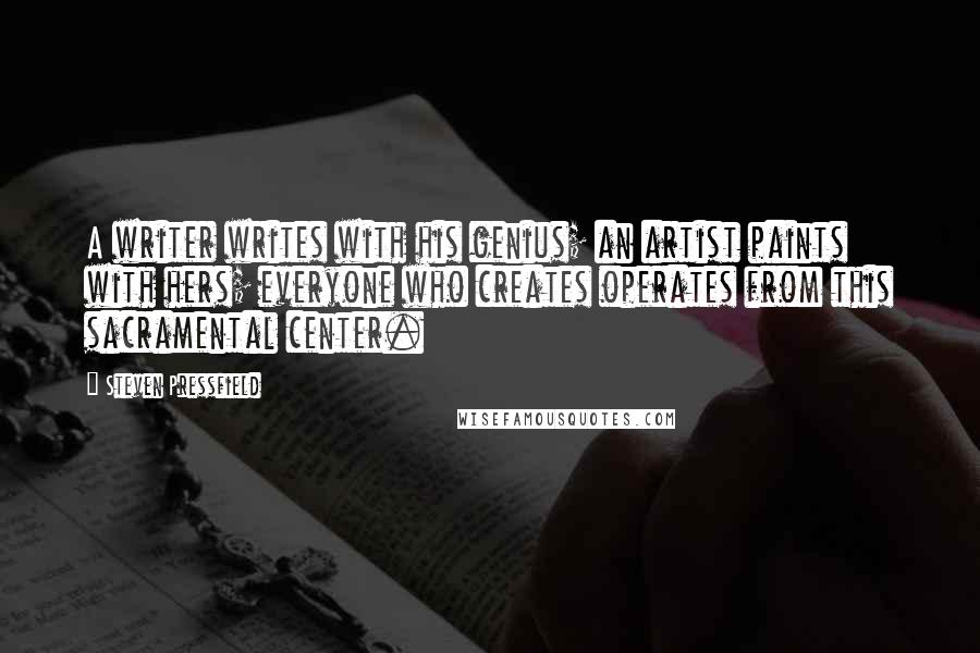 Steven Pressfield Quotes: A writer writes with his genius; an artist paints with hers; everyone who creates operates from this sacramental center.