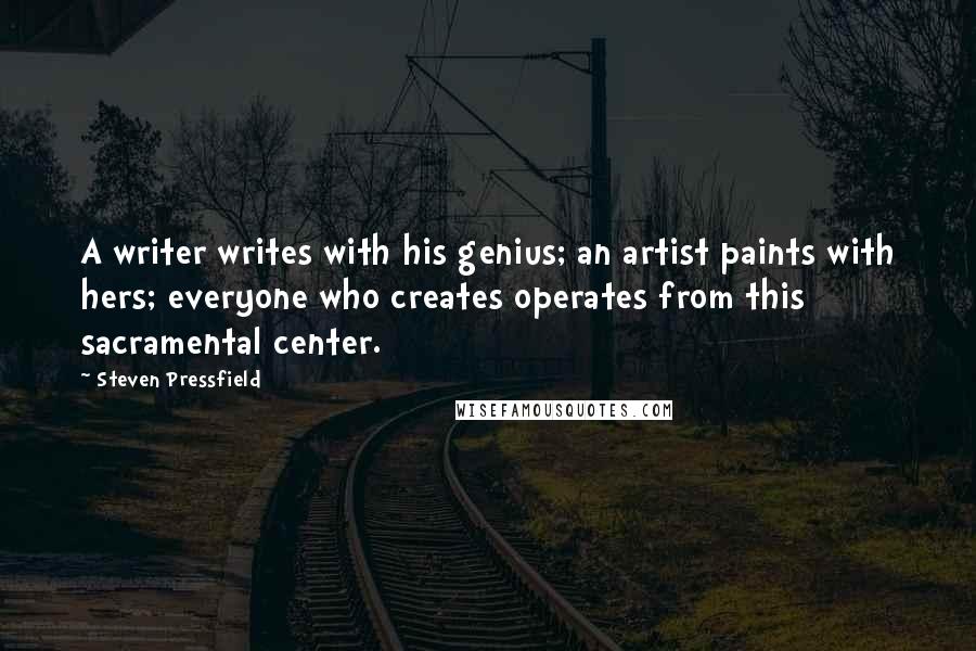 Steven Pressfield Quotes: A writer writes with his genius; an artist paints with hers; everyone who creates operates from this sacramental center.