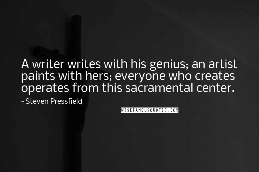 Steven Pressfield Quotes: A writer writes with his genius; an artist paints with hers; everyone who creates operates from this sacramental center.