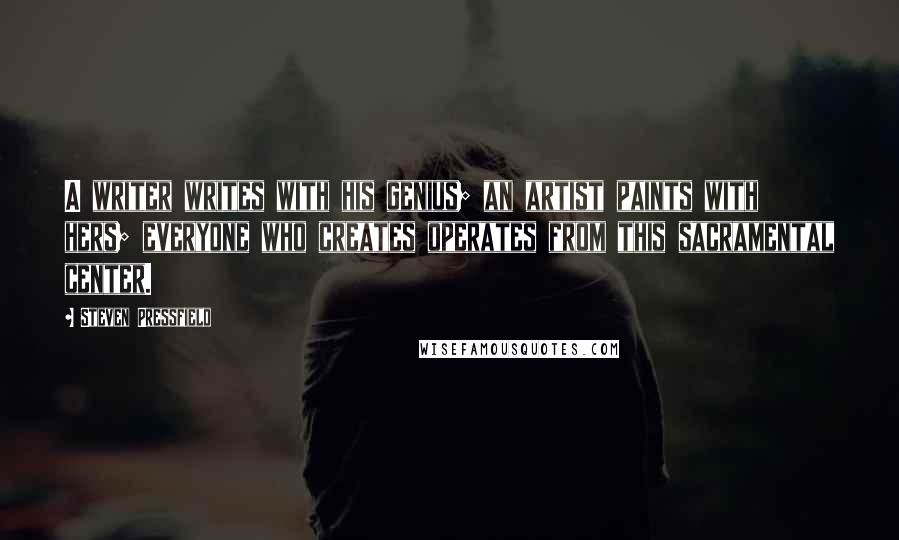 Steven Pressfield Quotes: A writer writes with his genius; an artist paints with hers; everyone who creates operates from this sacramental center.