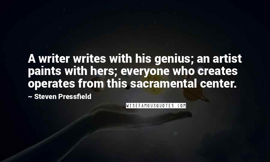 Steven Pressfield Quotes: A writer writes with his genius; an artist paints with hers; everyone who creates operates from this sacramental center.