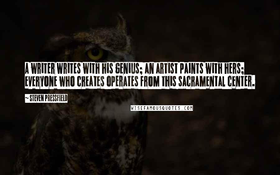 Steven Pressfield Quotes: A writer writes with his genius; an artist paints with hers; everyone who creates operates from this sacramental center.