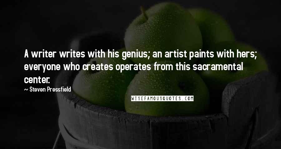 Steven Pressfield Quotes: A writer writes with his genius; an artist paints with hers; everyone who creates operates from this sacramental center.