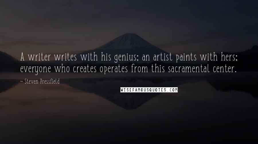 Steven Pressfield Quotes: A writer writes with his genius; an artist paints with hers; everyone who creates operates from this sacramental center.