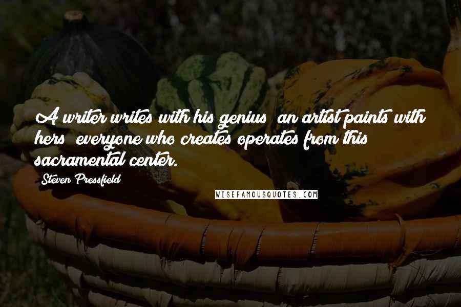 Steven Pressfield Quotes: A writer writes with his genius; an artist paints with hers; everyone who creates operates from this sacramental center.