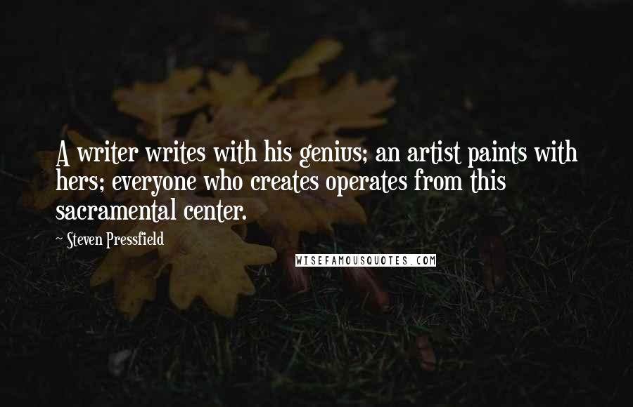 Steven Pressfield Quotes: A writer writes with his genius; an artist paints with hers; everyone who creates operates from this sacramental center.