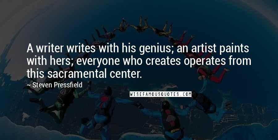 Steven Pressfield Quotes: A writer writes with his genius; an artist paints with hers; everyone who creates operates from this sacramental center.