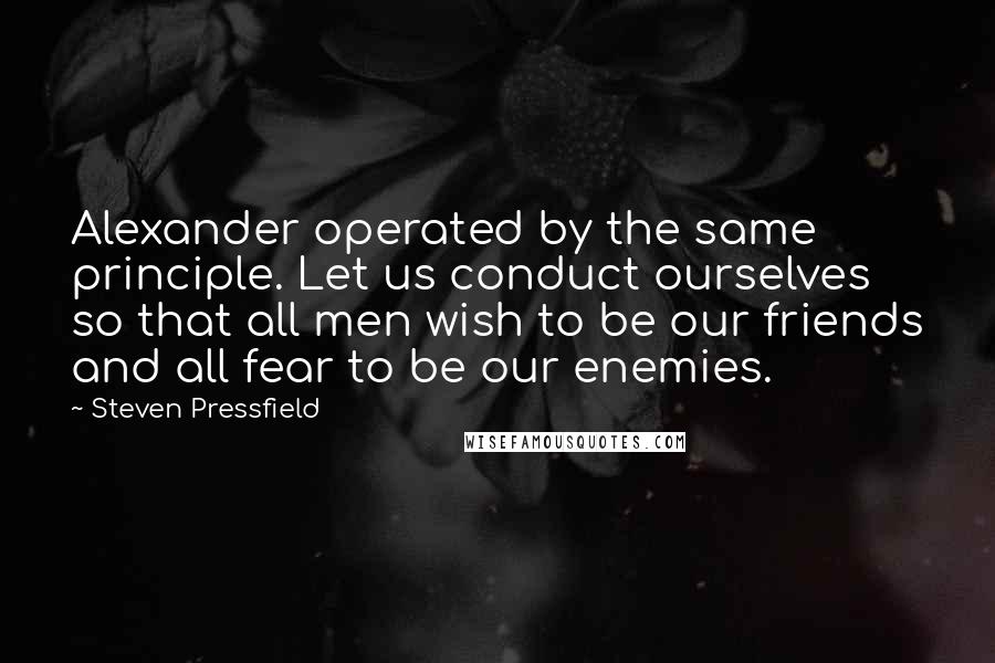 Steven Pressfield Quotes: Alexander operated by the same principle. Let us conduct ourselves so that all men wish to be our friends and all fear to be our enemies.