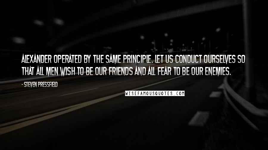 Steven Pressfield Quotes: Alexander operated by the same principle. Let us conduct ourselves so that all men wish to be our friends and all fear to be our enemies.