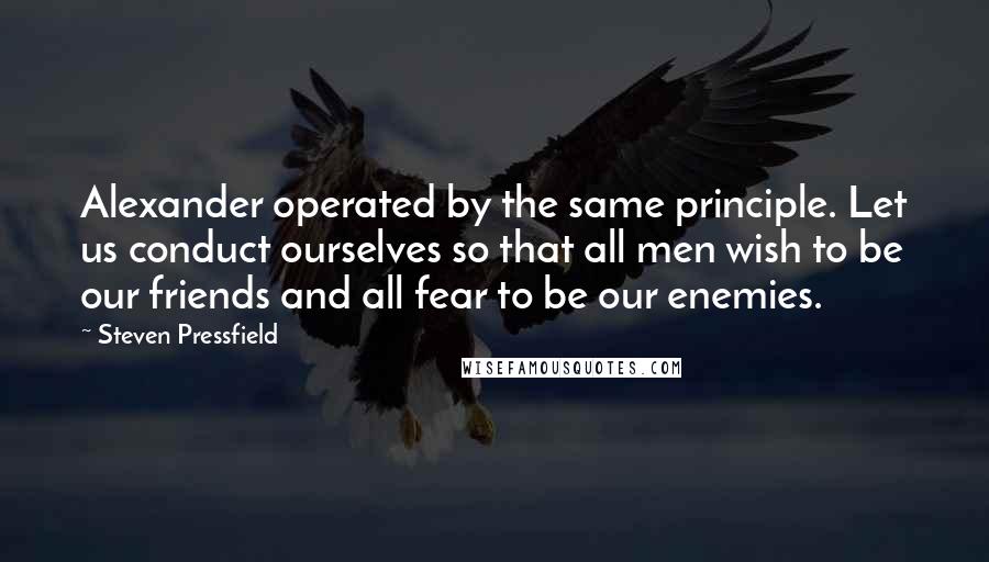 Steven Pressfield Quotes: Alexander operated by the same principle. Let us conduct ourselves so that all men wish to be our friends and all fear to be our enemies.