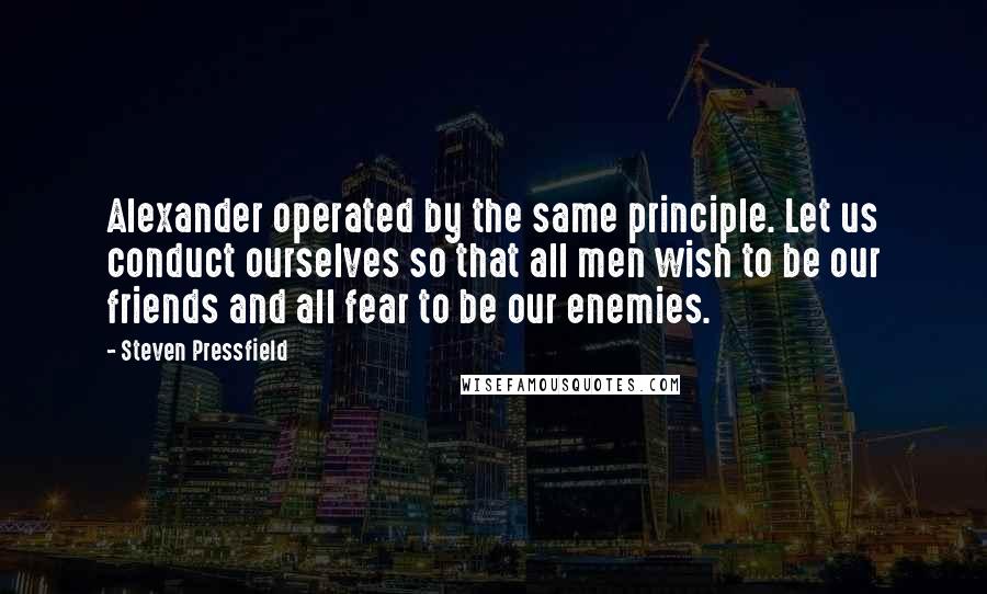 Steven Pressfield Quotes: Alexander operated by the same principle. Let us conduct ourselves so that all men wish to be our friends and all fear to be our enemies.