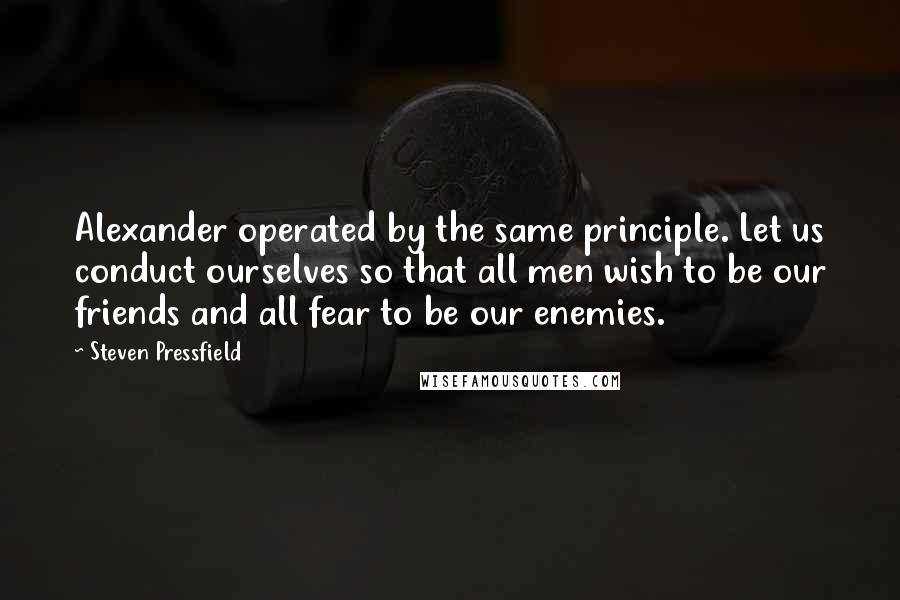 Steven Pressfield Quotes: Alexander operated by the same principle. Let us conduct ourselves so that all men wish to be our friends and all fear to be our enemies.
