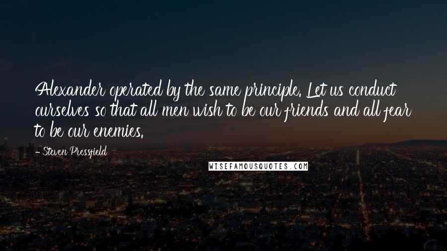 Steven Pressfield Quotes: Alexander operated by the same principle. Let us conduct ourselves so that all men wish to be our friends and all fear to be our enemies.