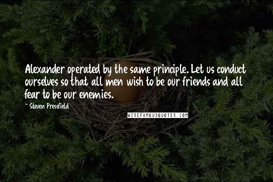 Steven Pressfield Quotes: Alexander operated by the same principle. Let us conduct ourselves so that all men wish to be our friends and all fear to be our enemies.