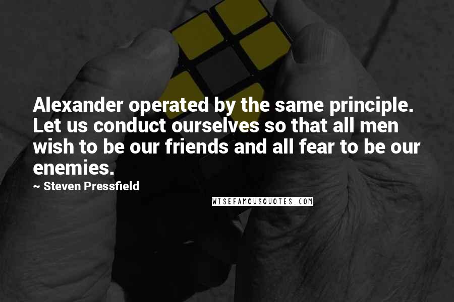 Steven Pressfield Quotes: Alexander operated by the same principle. Let us conduct ourselves so that all men wish to be our friends and all fear to be our enemies.