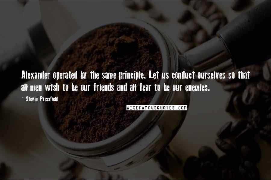 Steven Pressfield Quotes: Alexander operated by the same principle. Let us conduct ourselves so that all men wish to be our friends and all fear to be our enemies.