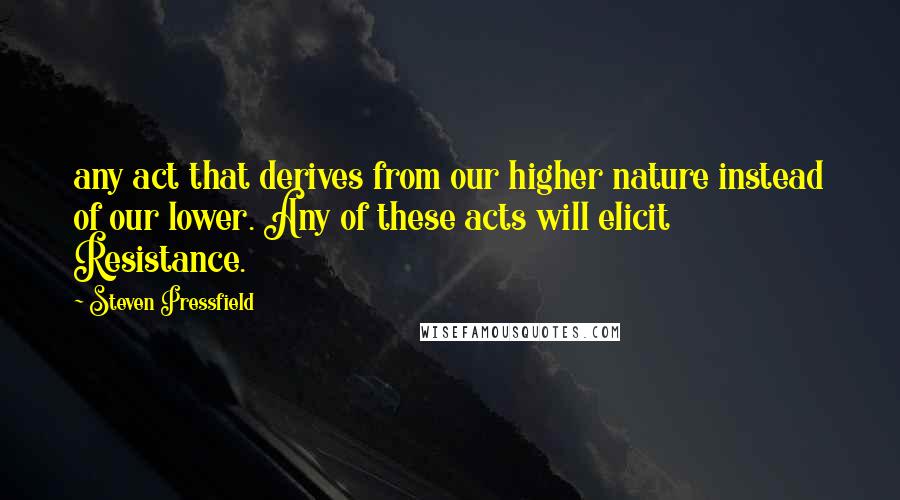 Steven Pressfield Quotes: any act that derives from our higher nature instead of our lower. Any of these acts will elicit Resistance.