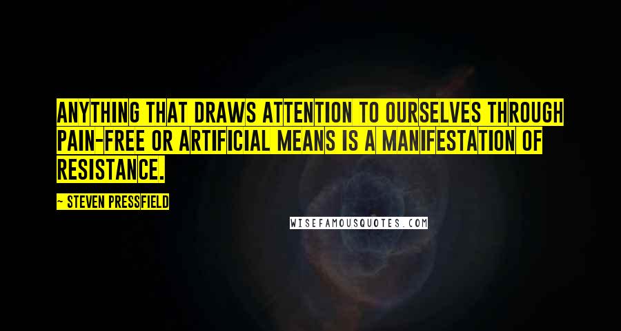 Steven Pressfield Quotes: Anything that draws attention to ourselves through pain-free or artificial means is a manifestation of Resistance.