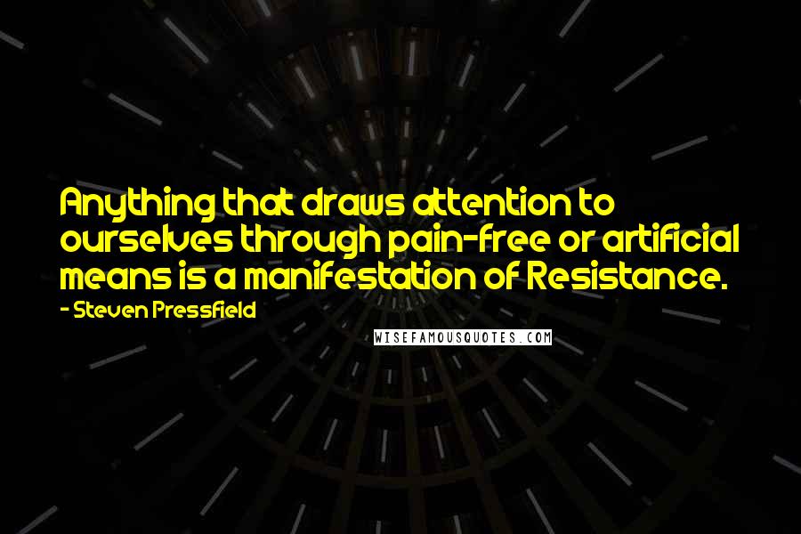 Steven Pressfield Quotes: Anything that draws attention to ourselves through pain-free or artificial means is a manifestation of Resistance.