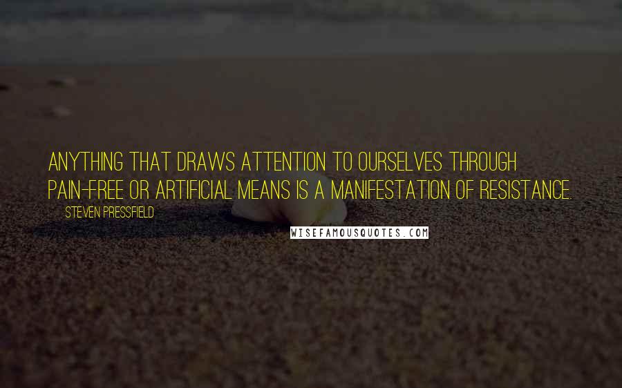 Steven Pressfield Quotes: Anything that draws attention to ourselves through pain-free or artificial means is a manifestation of Resistance.