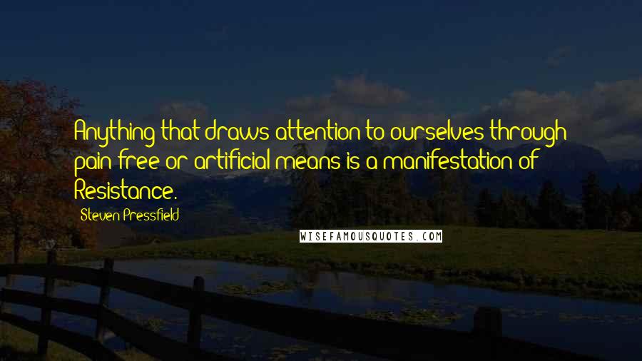 Steven Pressfield Quotes: Anything that draws attention to ourselves through pain-free or artificial means is a manifestation of Resistance.