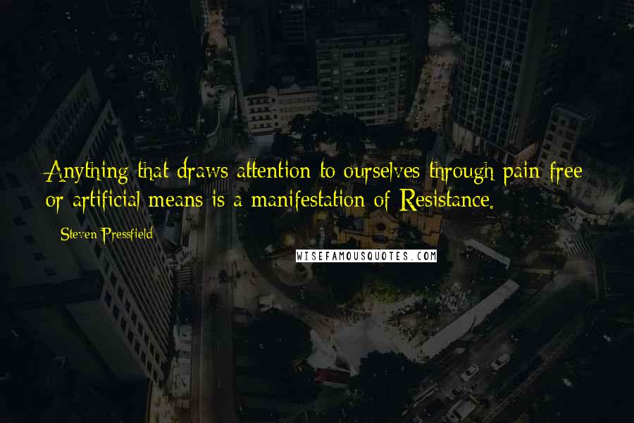 Steven Pressfield Quotes: Anything that draws attention to ourselves through pain-free or artificial means is a manifestation of Resistance.