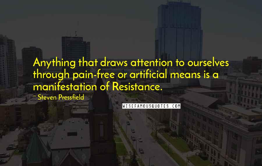 Steven Pressfield Quotes: Anything that draws attention to ourselves through pain-free or artificial means is a manifestation of Resistance.