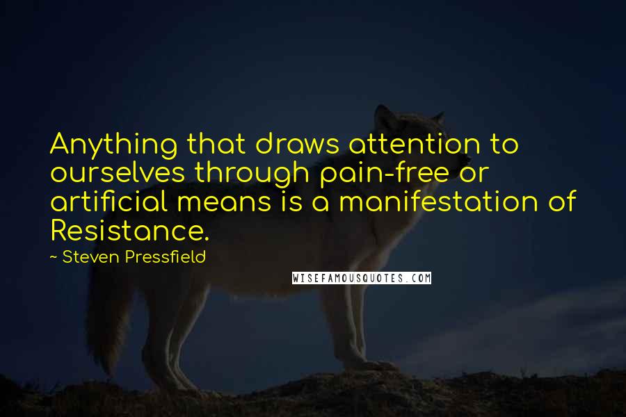 Steven Pressfield Quotes: Anything that draws attention to ourselves through pain-free or artificial means is a manifestation of Resistance.