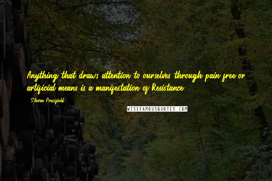 Steven Pressfield Quotes: Anything that draws attention to ourselves through pain-free or artificial means is a manifestation of Resistance.