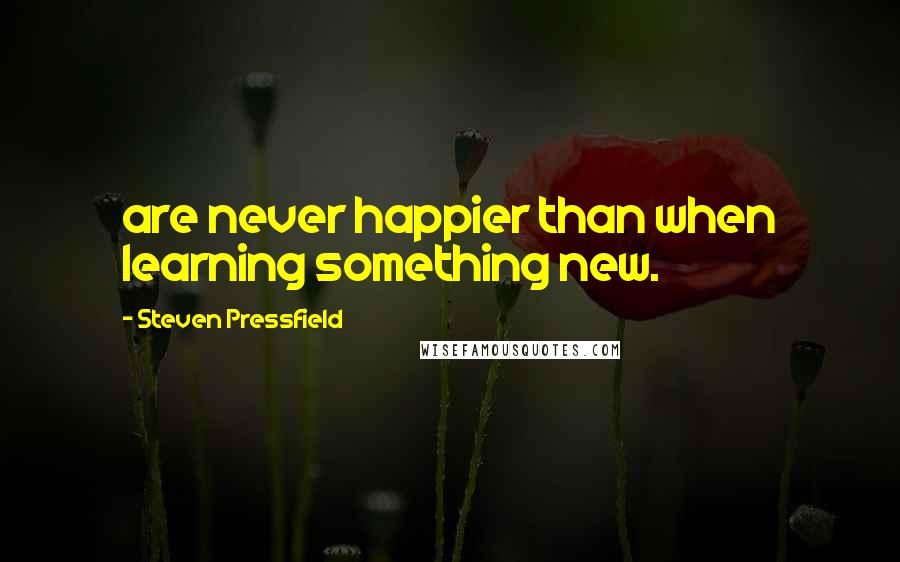 Steven Pressfield Quotes: are never happier than when learning something new.