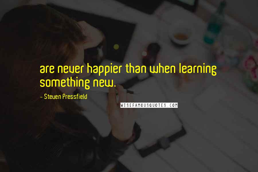 Steven Pressfield Quotes: are never happier than when learning something new.