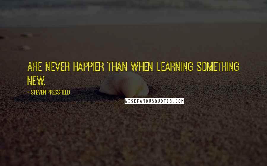 Steven Pressfield Quotes: are never happier than when learning something new.