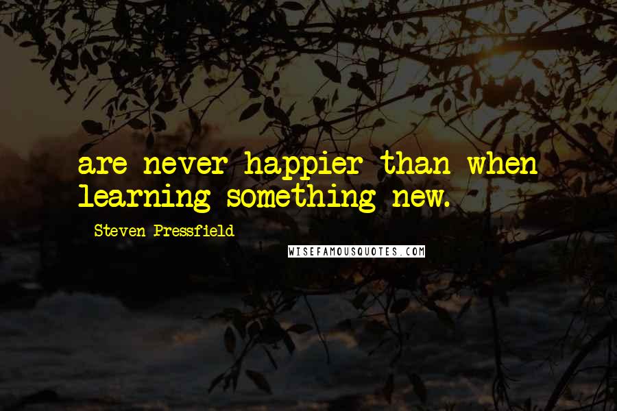 Steven Pressfield Quotes: are never happier than when learning something new.