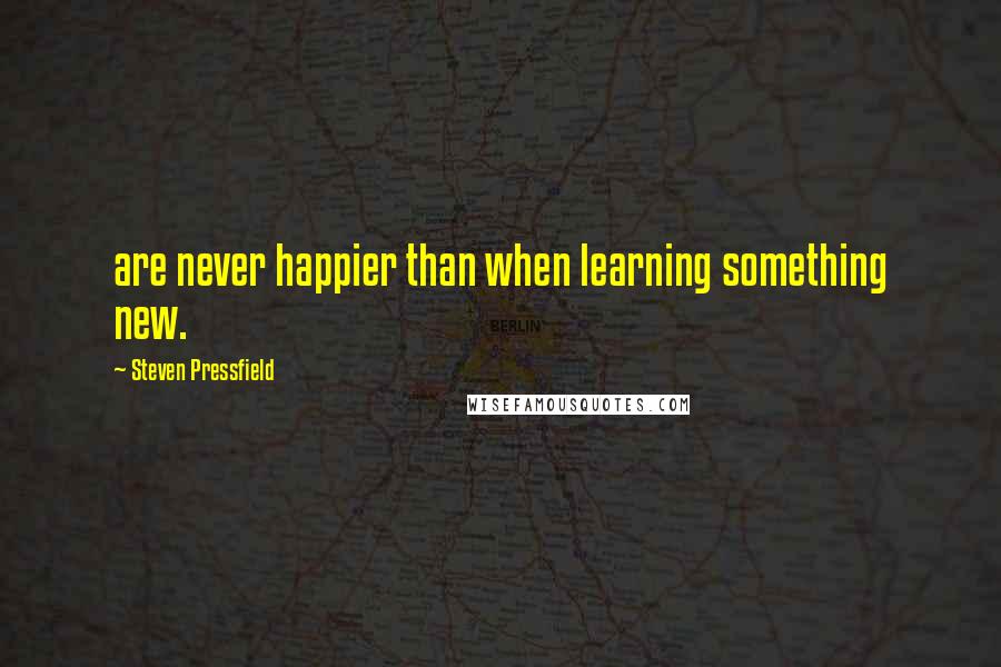 Steven Pressfield Quotes: are never happier than when learning something new.