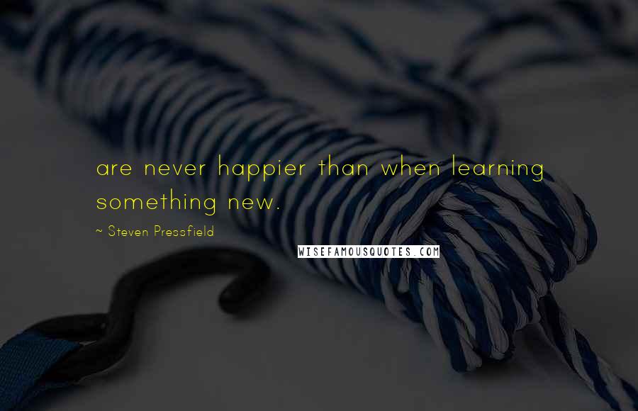 Steven Pressfield Quotes: are never happier than when learning something new.