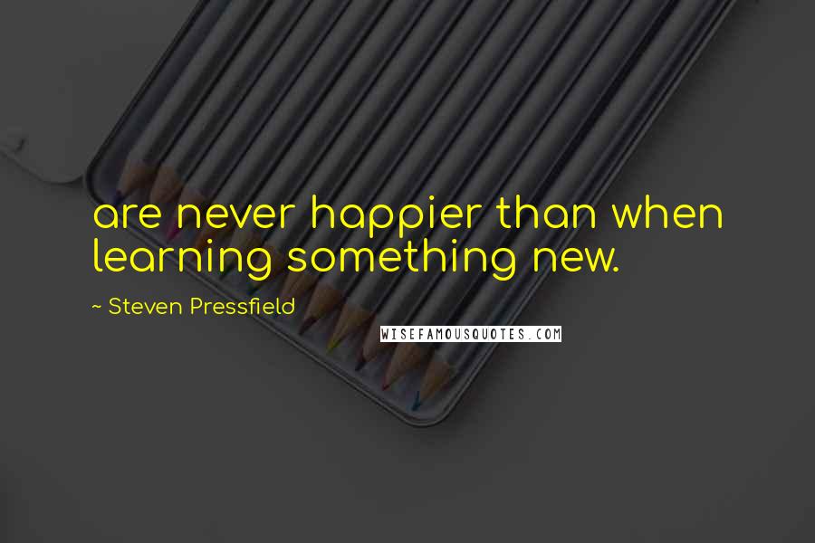 Steven Pressfield Quotes: are never happier than when learning something new.