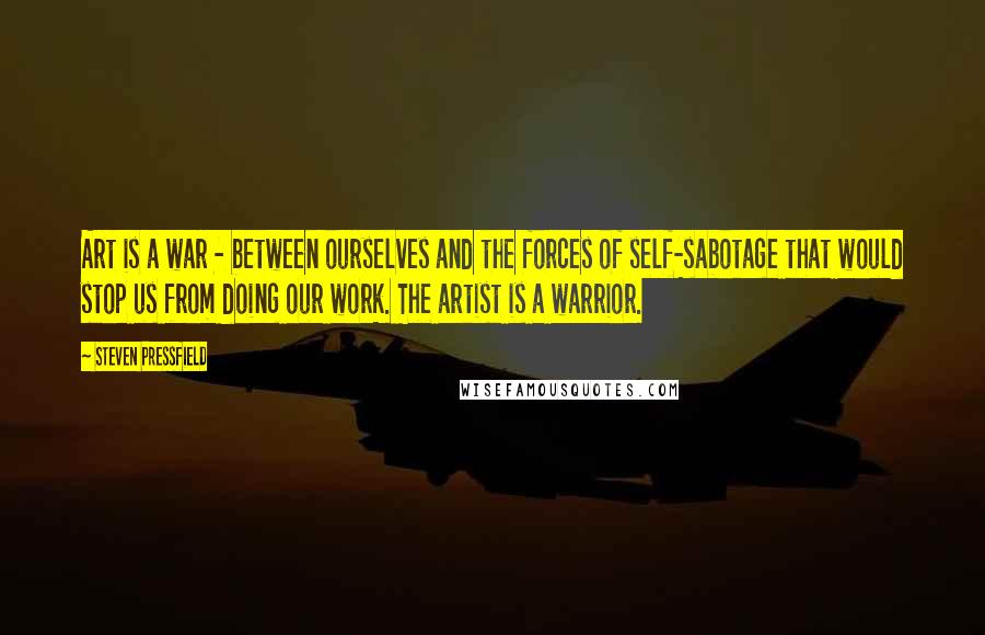 Steven Pressfield Quotes: Art is a war - between ourselves and the forces of self-sabotage that would stop us from doing our work. The artist is a warrior.