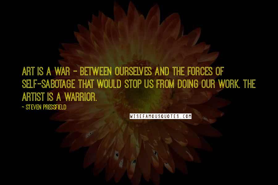 Steven Pressfield Quotes: Art is a war - between ourselves and the forces of self-sabotage that would stop us from doing our work. The artist is a warrior.