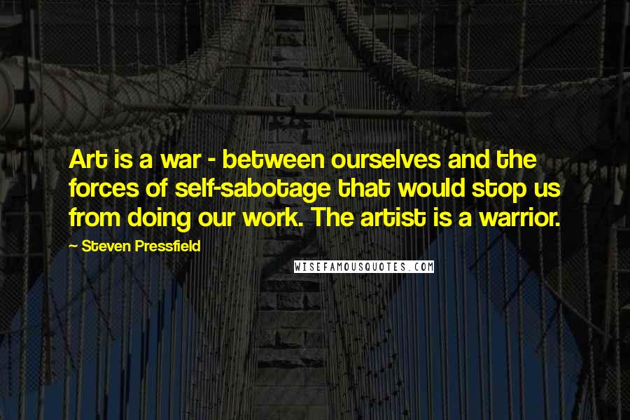 Steven Pressfield Quotes: Art is a war - between ourselves and the forces of self-sabotage that would stop us from doing our work. The artist is a warrior.