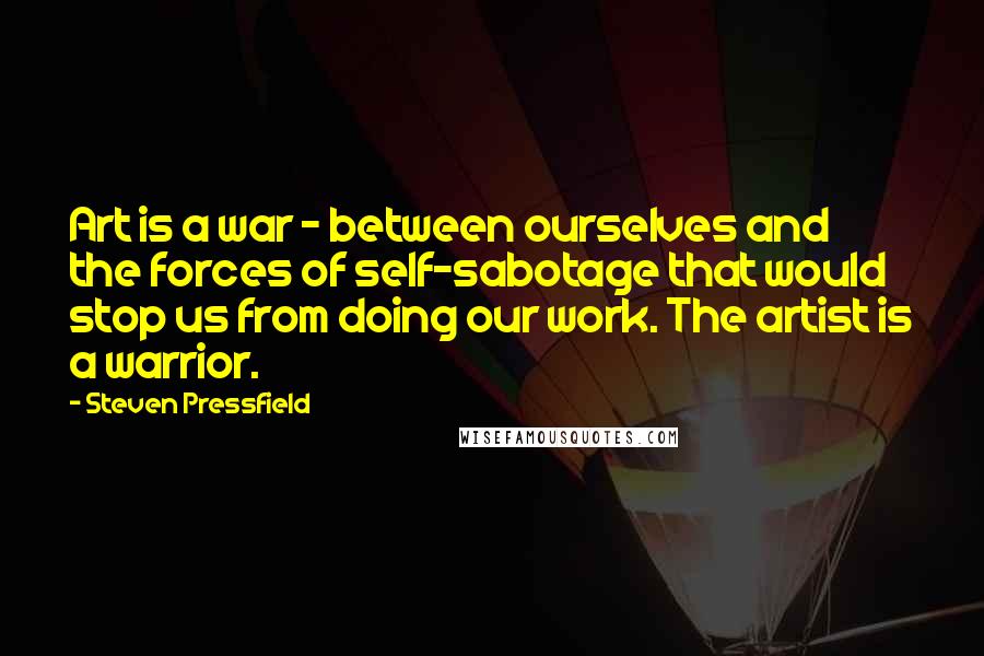 Steven Pressfield Quotes: Art is a war - between ourselves and the forces of self-sabotage that would stop us from doing our work. The artist is a warrior.