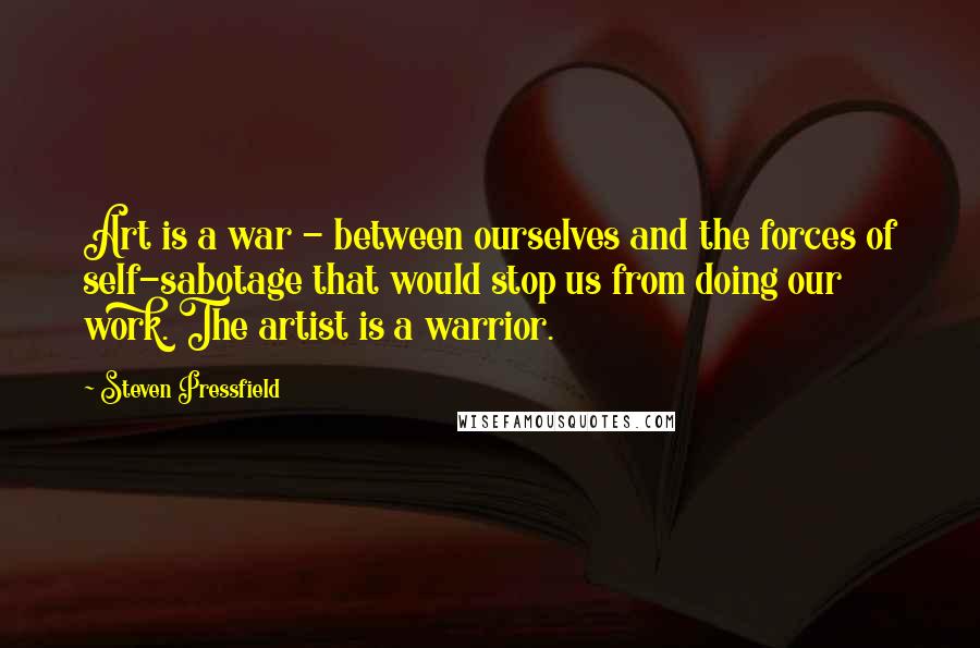 Steven Pressfield Quotes: Art is a war - between ourselves and the forces of self-sabotage that would stop us from doing our work. The artist is a warrior.