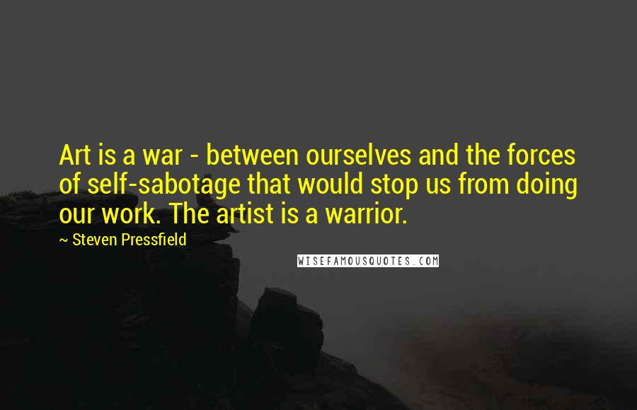 Steven Pressfield Quotes: Art is a war - between ourselves and the forces of self-sabotage that would stop us from doing our work. The artist is a warrior.