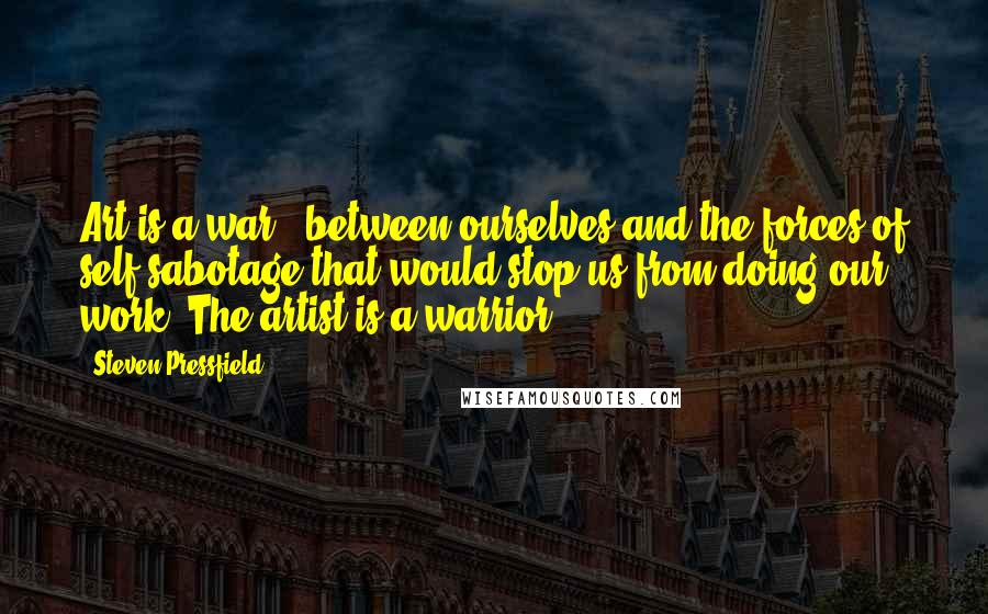 Steven Pressfield Quotes: Art is a war - between ourselves and the forces of self-sabotage that would stop us from doing our work. The artist is a warrior.