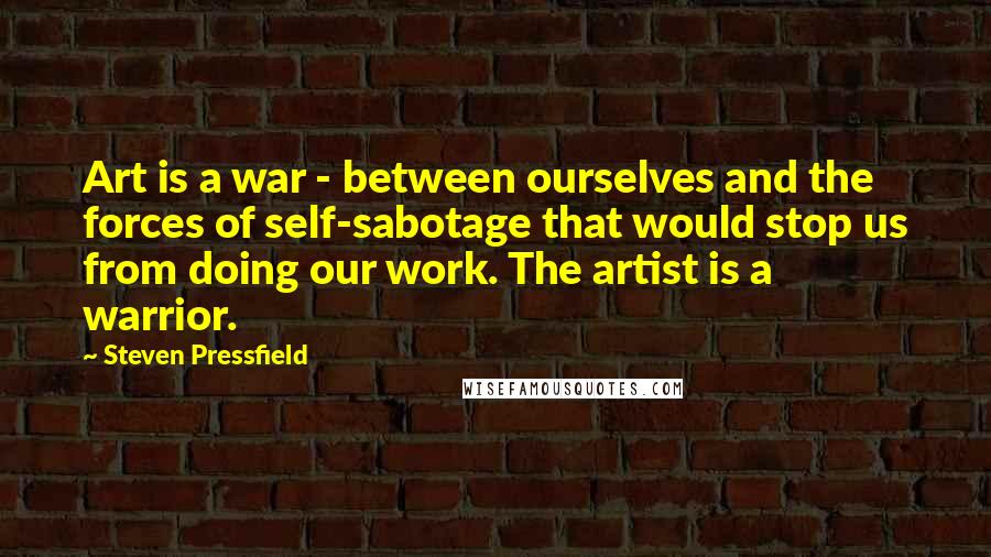 Steven Pressfield Quotes: Art is a war - between ourselves and the forces of self-sabotage that would stop us from doing our work. The artist is a warrior.