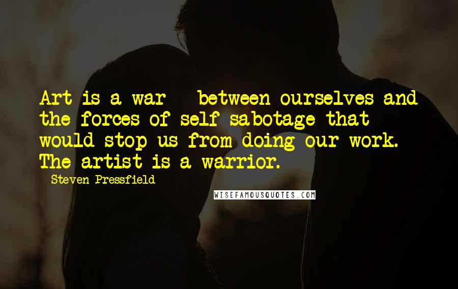 Steven Pressfield Quotes: Art is a war - between ourselves and the forces of self-sabotage that would stop us from doing our work. The artist is a warrior.