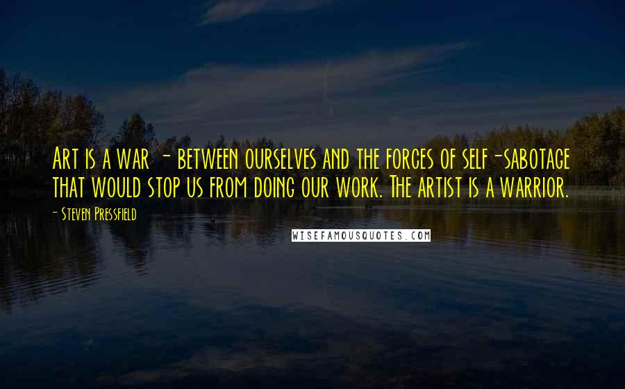 Steven Pressfield Quotes: Art is a war - between ourselves and the forces of self-sabotage that would stop us from doing our work. The artist is a warrior.