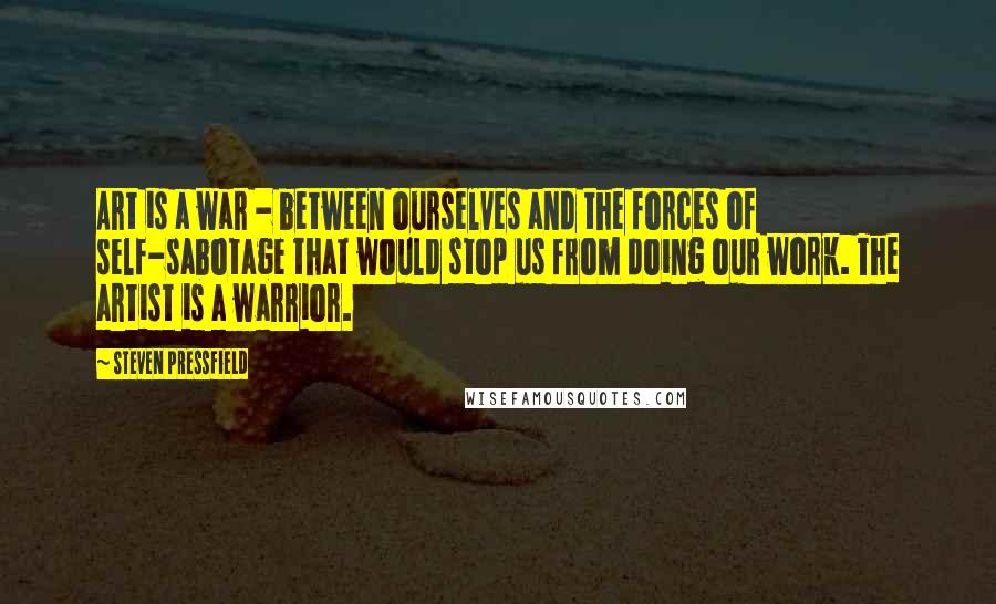 Steven Pressfield Quotes: Art is a war - between ourselves and the forces of self-sabotage that would stop us from doing our work. The artist is a warrior.