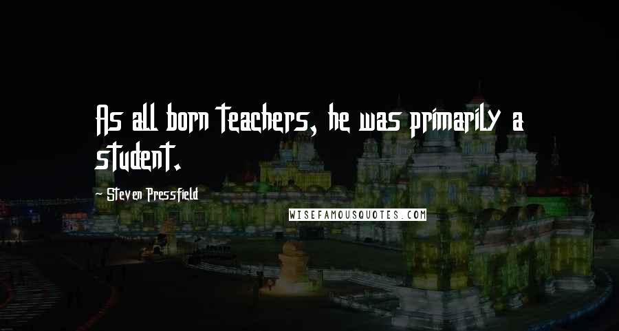 Steven Pressfield Quotes: As all born teachers, he was primarily a student.