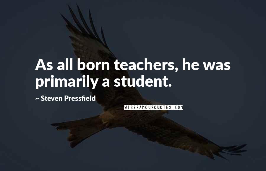 Steven Pressfield Quotes: As all born teachers, he was primarily a student.