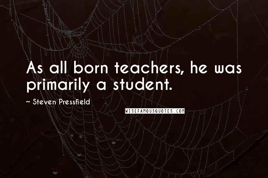 Steven Pressfield Quotes: As all born teachers, he was primarily a student.